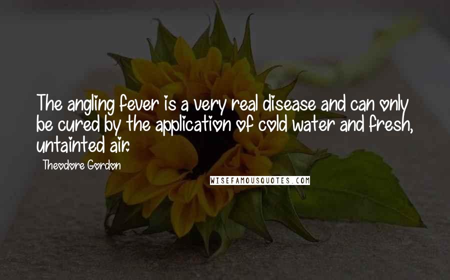 Theodore Gordon Quotes: The angling fever is a very real disease and can only be cured by the application of cold water and fresh, untainted air.