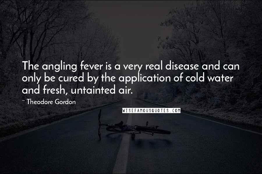 Theodore Gordon Quotes: The angling fever is a very real disease and can only be cured by the application of cold water and fresh, untainted air.