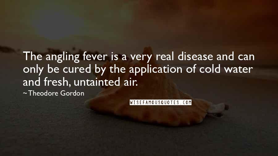 Theodore Gordon Quotes: The angling fever is a very real disease and can only be cured by the application of cold water and fresh, untainted air.