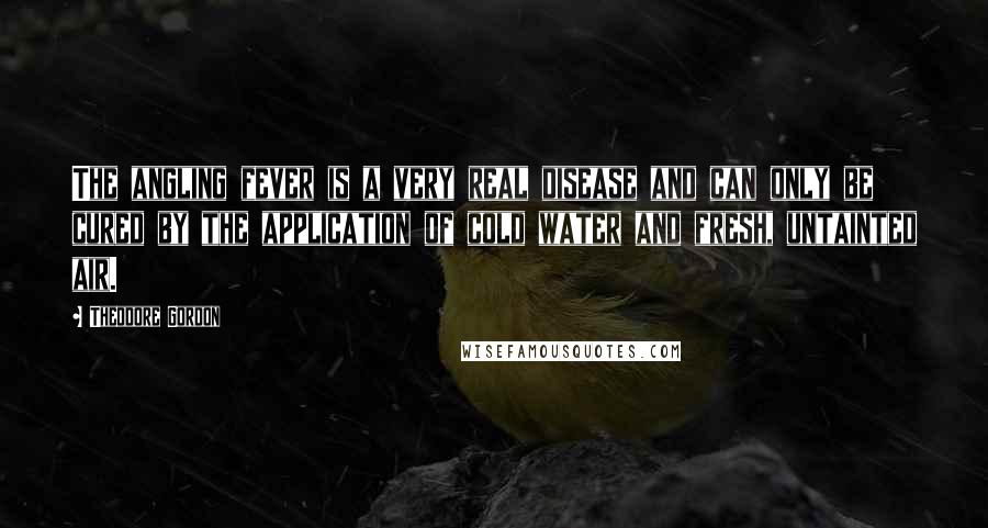 Theodore Gordon Quotes: The angling fever is a very real disease and can only be cured by the application of cold water and fresh, untainted air.