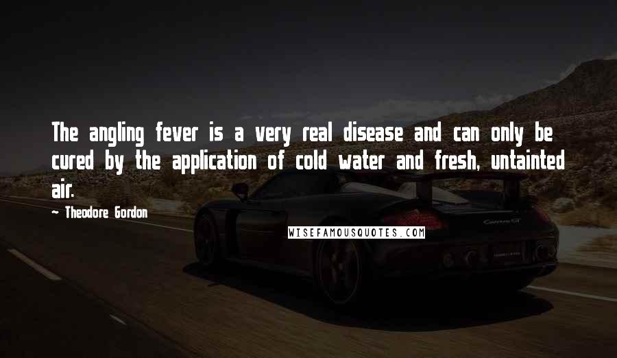 Theodore Gordon Quotes: The angling fever is a very real disease and can only be cured by the application of cold water and fresh, untainted air.