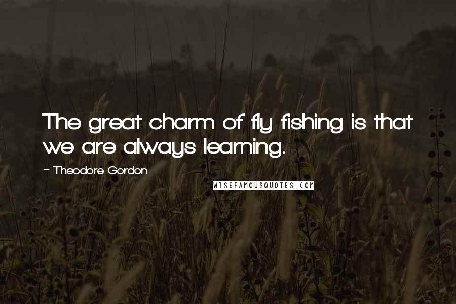 Theodore Gordon Quotes: The great charm of fly-fishing is that we are always learning.