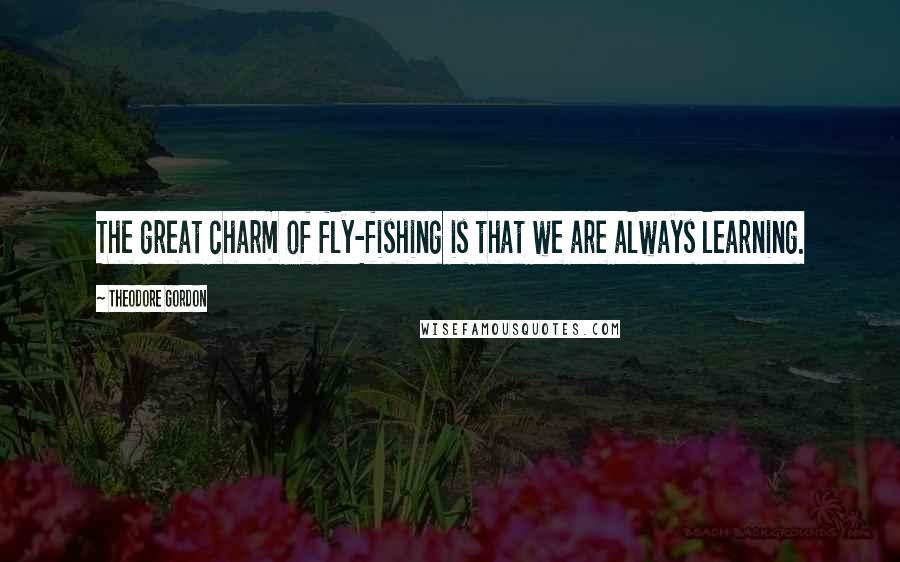 Theodore Gordon Quotes: The great charm of fly-fishing is that we are always learning.