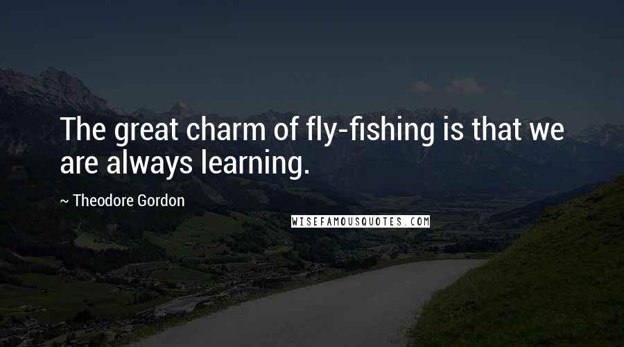 Theodore Gordon Quotes: The great charm of fly-fishing is that we are always learning.