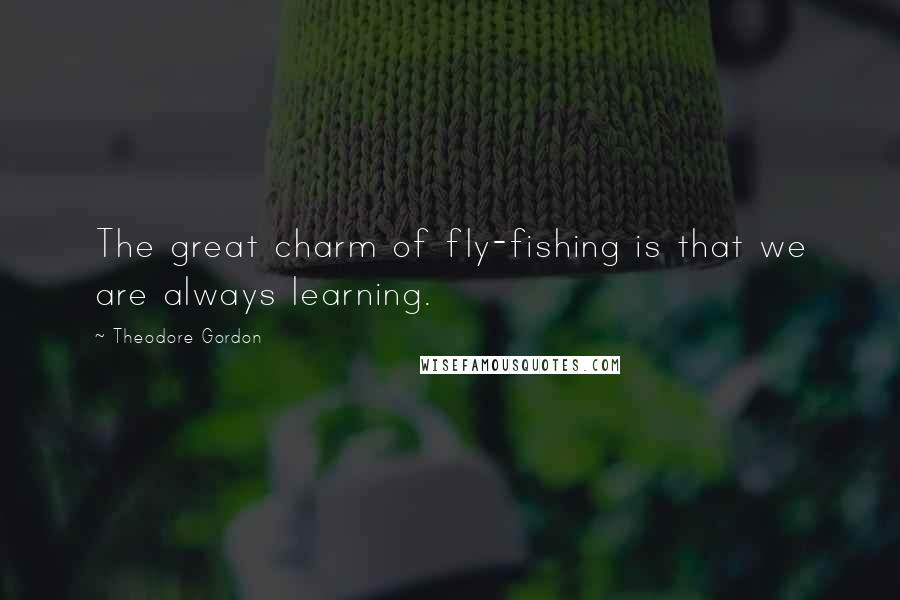 Theodore Gordon Quotes: The great charm of fly-fishing is that we are always learning.