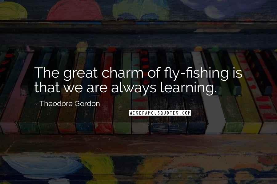 Theodore Gordon Quotes: The great charm of fly-fishing is that we are always learning.