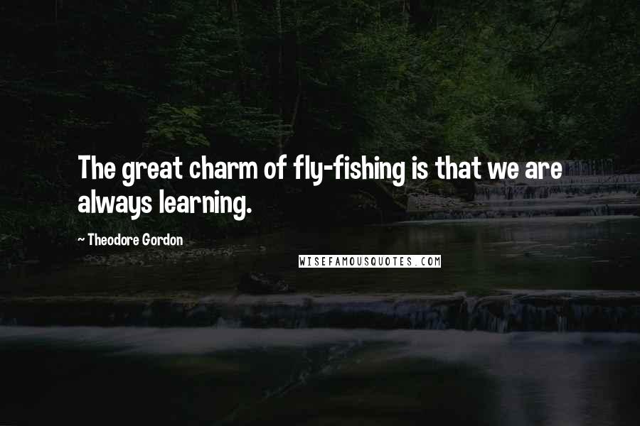 Theodore Gordon Quotes: The great charm of fly-fishing is that we are always learning.