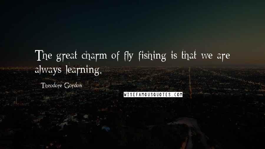 Theodore Gordon Quotes: The great charm of fly-fishing is that we are always learning.