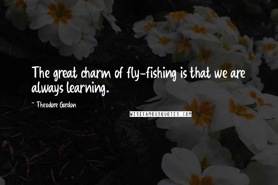 Theodore Gordon Quotes: The great charm of fly-fishing is that we are always learning.