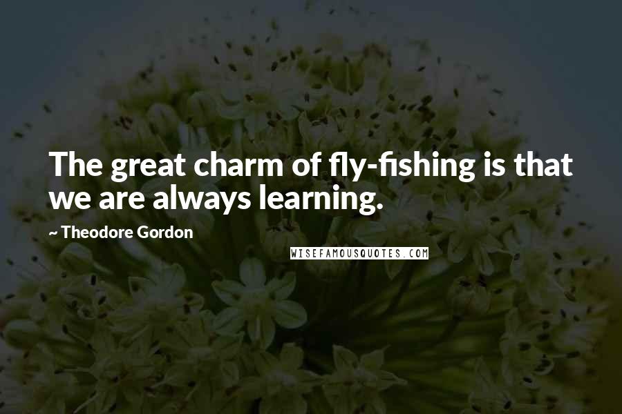 Theodore Gordon Quotes: The great charm of fly-fishing is that we are always learning.