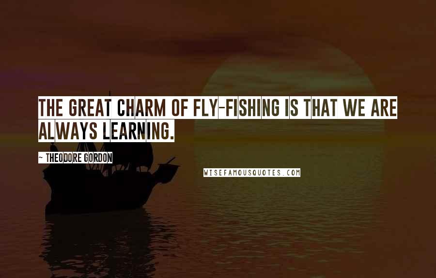 Theodore Gordon Quotes: The great charm of fly-fishing is that we are always learning.