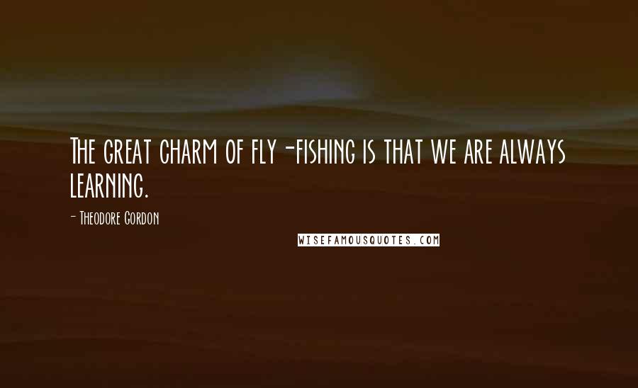 Theodore Gordon Quotes: The great charm of fly-fishing is that we are always learning.