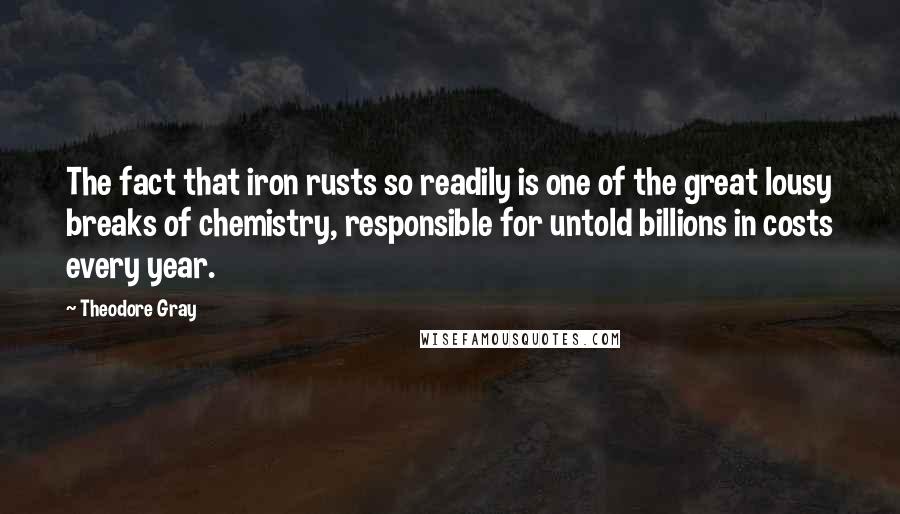 Theodore Gray Quotes: The fact that iron rusts so readily is one of the great lousy breaks of chemistry, responsible for untold billions in costs every year.