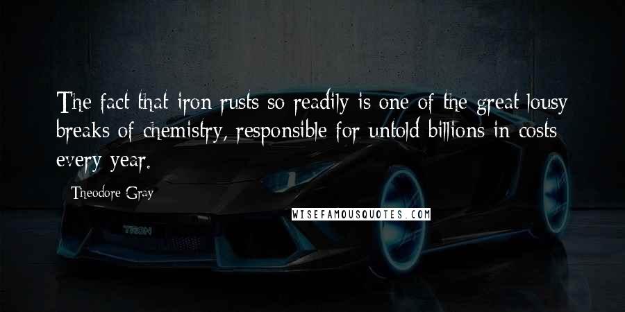 Theodore Gray Quotes: The fact that iron rusts so readily is one of the great lousy breaks of chemistry, responsible for untold billions in costs every year.