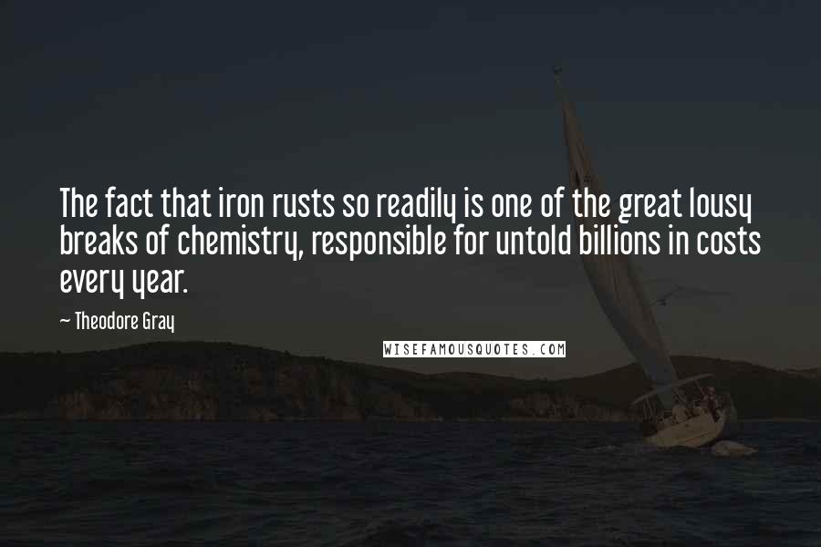 Theodore Gray Quotes: The fact that iron rusts so readily is one of the great lousy breaks of chemistry, responsible for untold billions in costs every year.