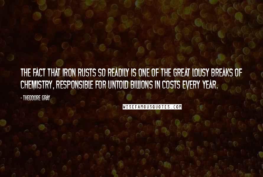 Theodore Gray Quotes: The fact that iron rusts so readily is one of the great lousy breaks of chemistry, responsible for untold billions in costs every year.