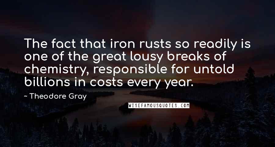 Theodore Gray Quotes: The fact that iron rusts so readily is one of the great lousy breaks of chemistry, responsible for untold billions in costs every year.