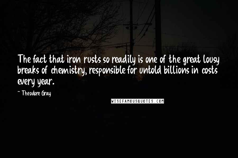 Theodore Gray Quotes: The fact that iron rusts so readily is one of the great lousy breaks of chemistry, responsible for untold billions in costs every year.