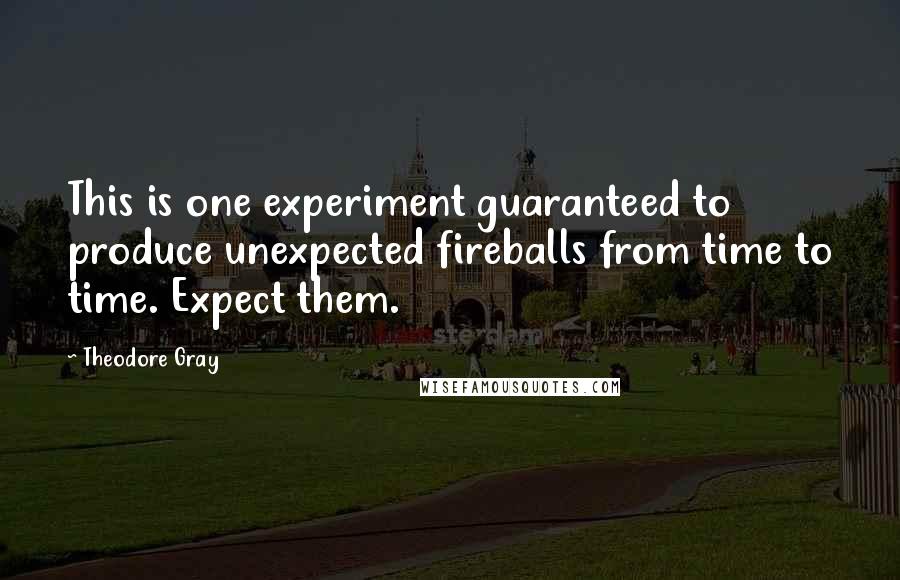 Theodore Gray Quotes: This is one experiment guaranteed to produce unexpected fireballs from time to time. Expect them.