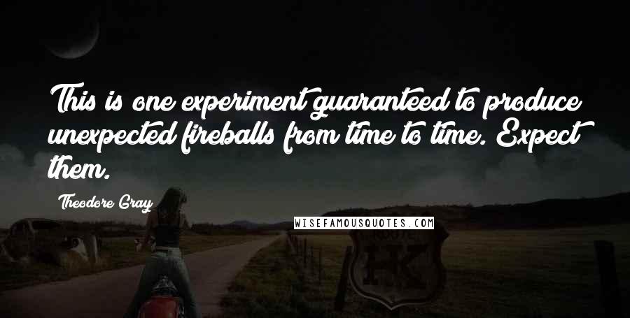 Theodore Gray Quotes: This is one experiment guaranteed to produce unexpected fireballs from time to time. Expect them.