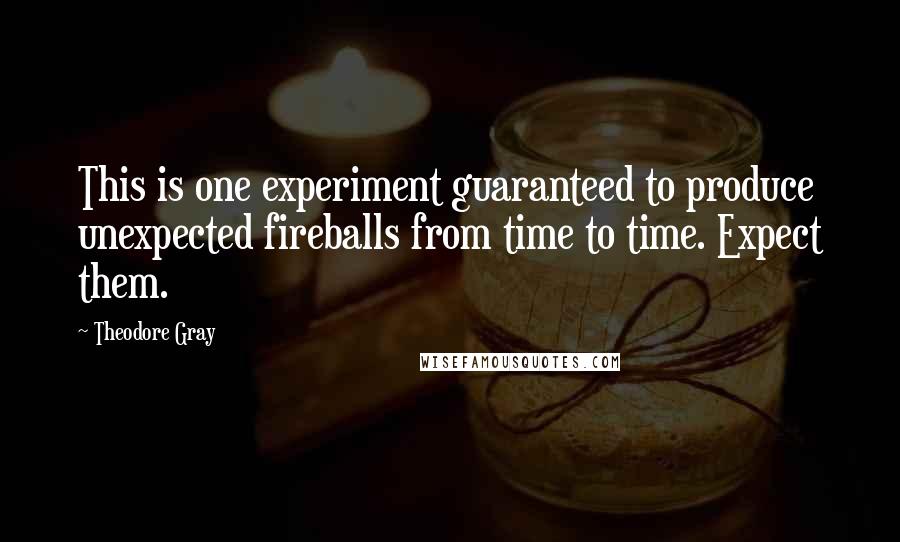 Theodore Gray Quotes: This is one experiment guaranteed to produce unexpected fireballs from time to time. Expect them.