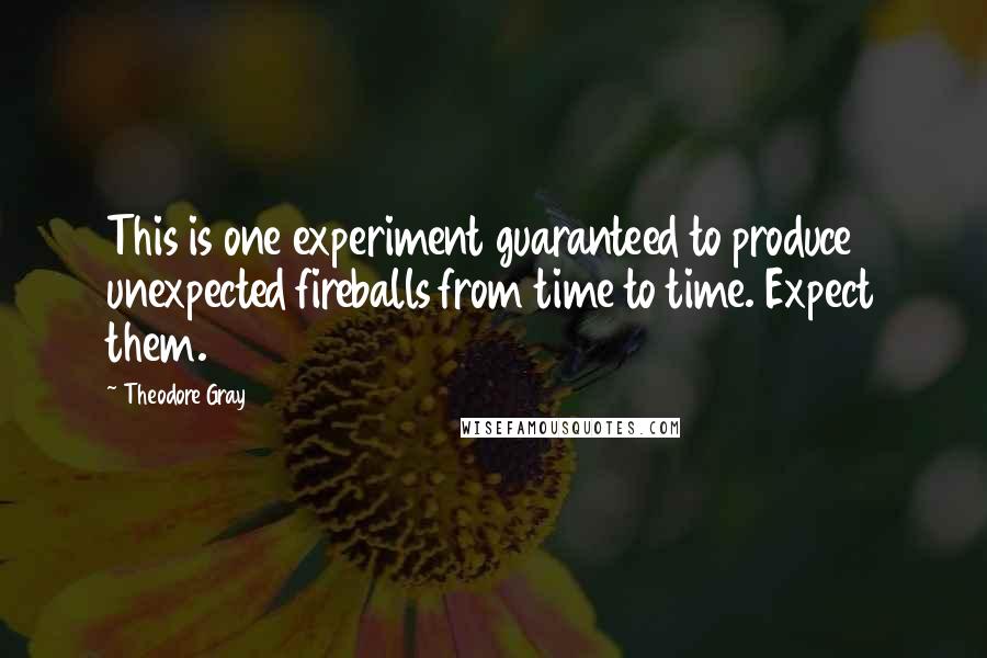 Theodore Gray Quotes: This is one experiment guaranteed to produce unexpected fireballs from time to time. Expect them.