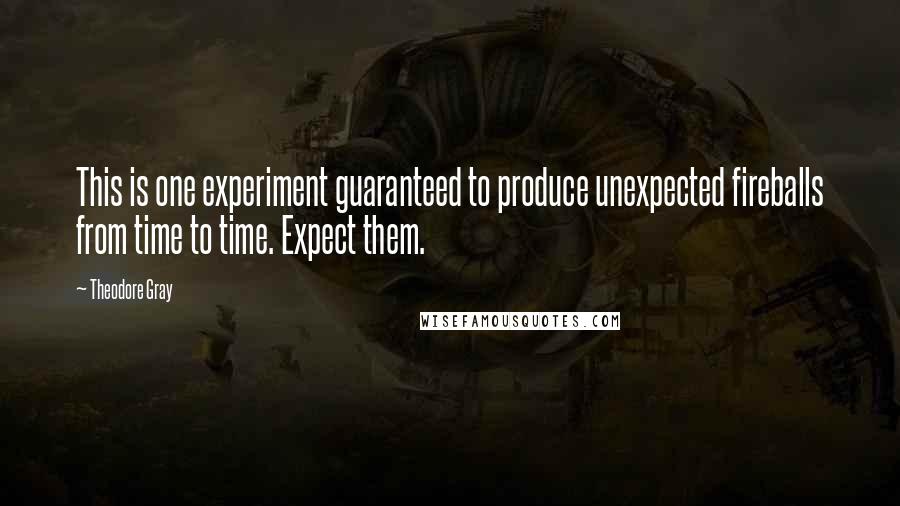 Theodore Gray Quotes: This is one experiment guaranteed to produce unexpected fireballs from time to time. Expect them.