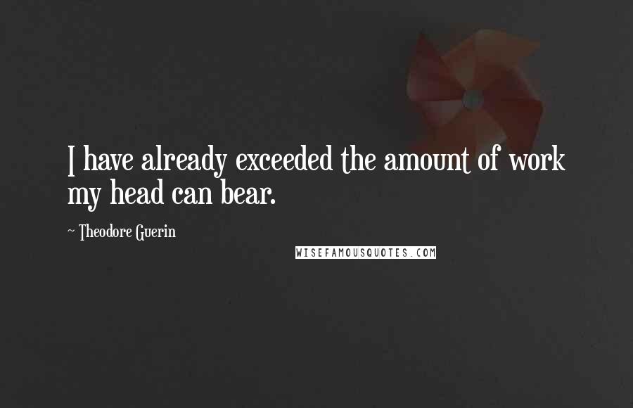 Theodore Guerin Quotes: I have already exceeded the amount of work my head can bear.