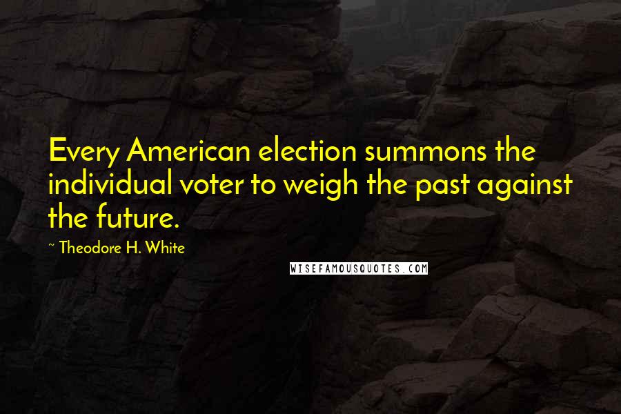 Theodore H. White Quotes: Every American election summons the individual voter to weigh the past against the future.