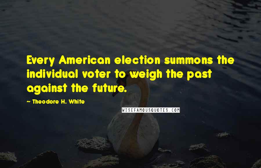 Theodore H. White Quotes: Every American election summons the individual voter to weigh the past against the future.