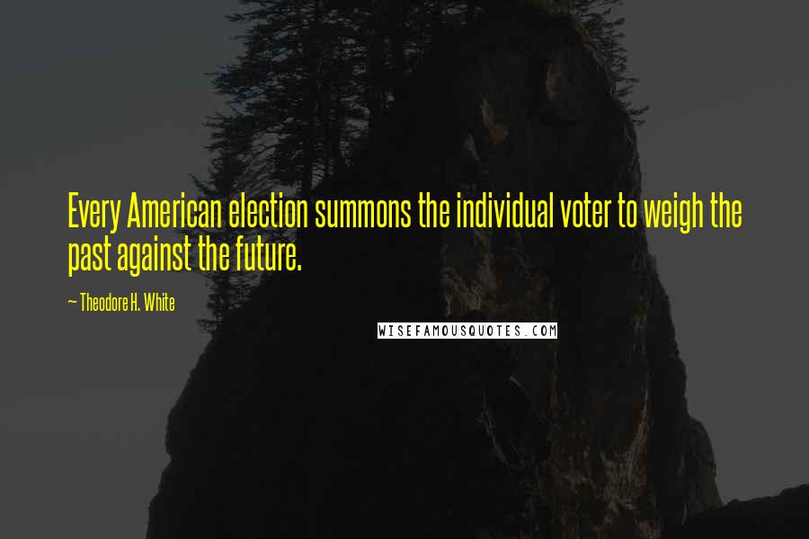 Theodore H. White Quotes: Every American election summons the individual voter to weigh the past against the future.