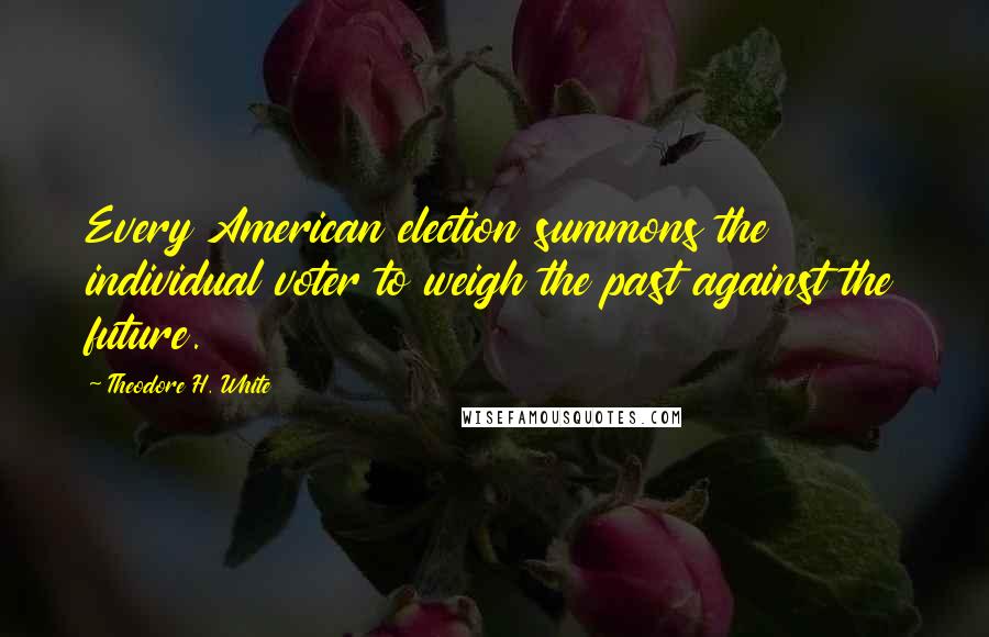 Theodore H. White Quotes: Every American election summons the individual voter to weigh the past against the future.