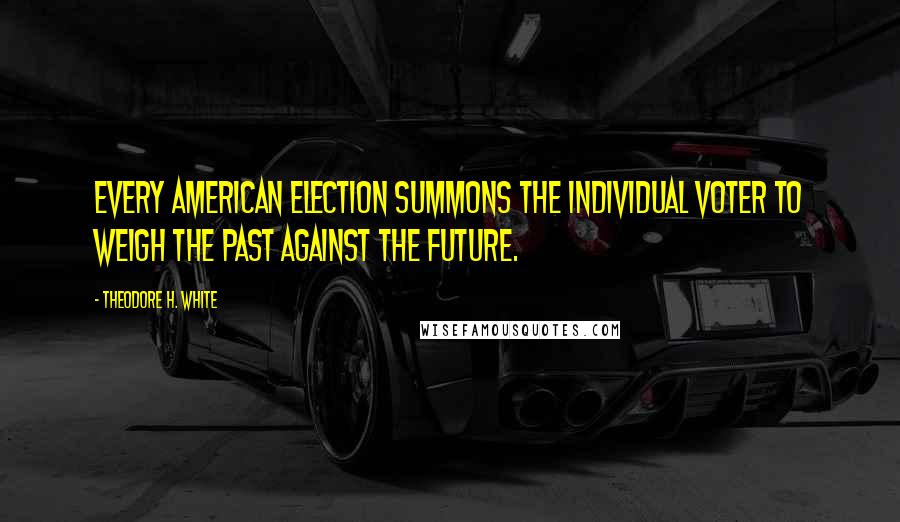 Theodore H. White Quotes: Every American election summons the individual voter to weigh the past against the future.