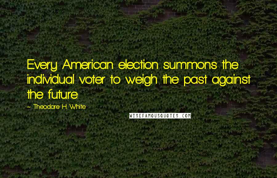 Theodore H. White Quotes: Every American election summons the individual voter to weigh the past against the future.