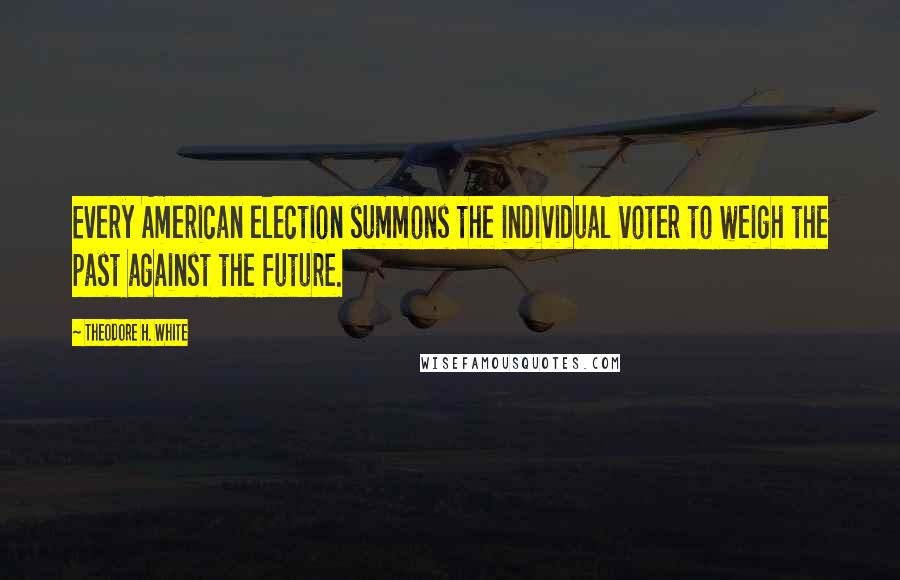 Theodore H. White Quotes: Every American election summons the individual voter to weigh the past against the future.