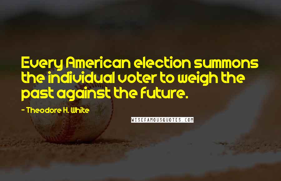 Theodore H. White Quotes: Every American election summons the individual voter to weigh the past against the future.