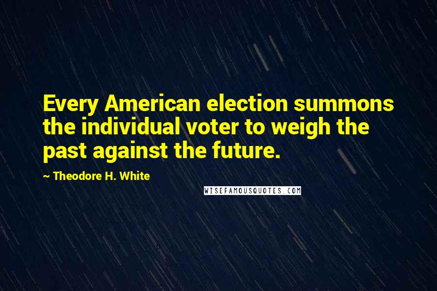 Theodore H. White Quotes: Every American election summons the individual voter to weigh the past against the future.