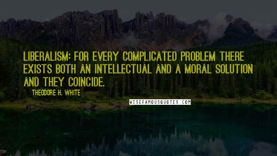 Theodore H. White Quotes: Liberalism: for every complicated problem there exists both an intellectual and a moral solution and they coincide.