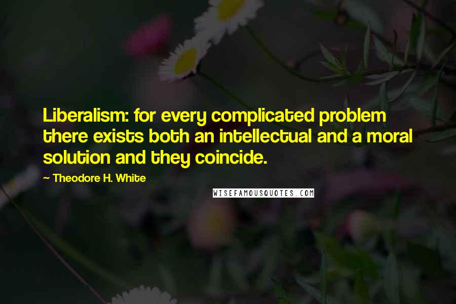 Theodore H. White Quotes: Liberalism: for every complicated problem there exists both an intellectual and a moral solution and they coincide.