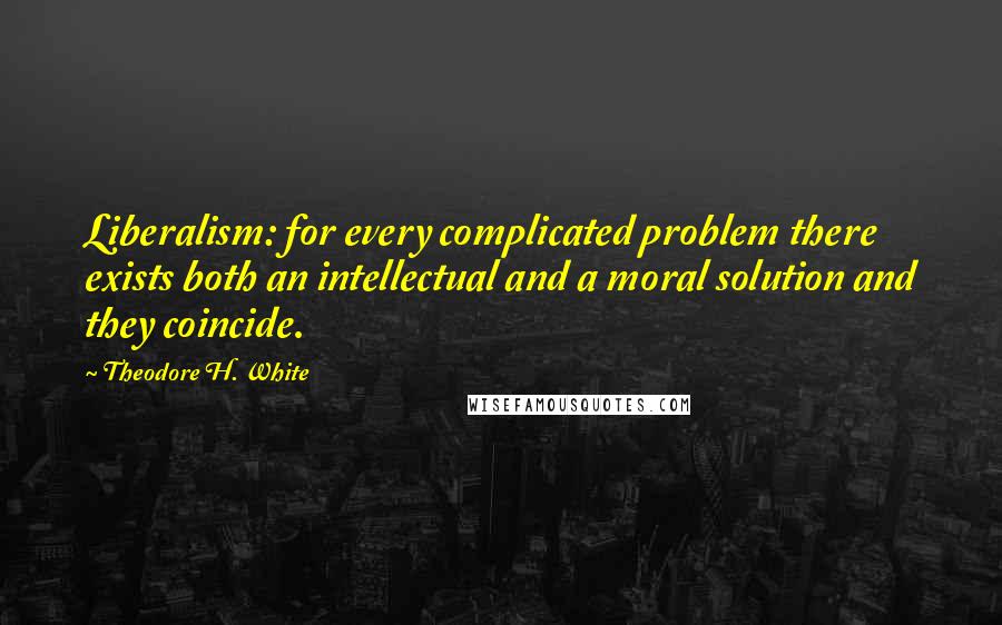 Theodore H. White Quotes: Liberalism: for every complicated problem there exists both an intellectual and a moral solution and they coincide.