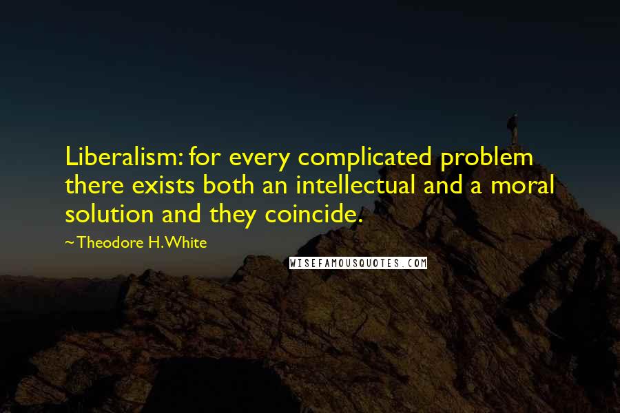 Theodore H. White Quotes: Liberalism: for every complicated problem there exists both an intellectual and a moral solution and they coincide.