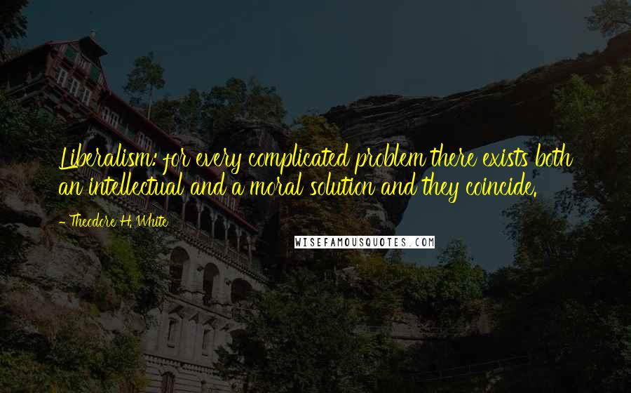 Theodore H. White Quotes: Liberalism: for every complicated problem there exists both an intellectual and a moral solution and they coincide.