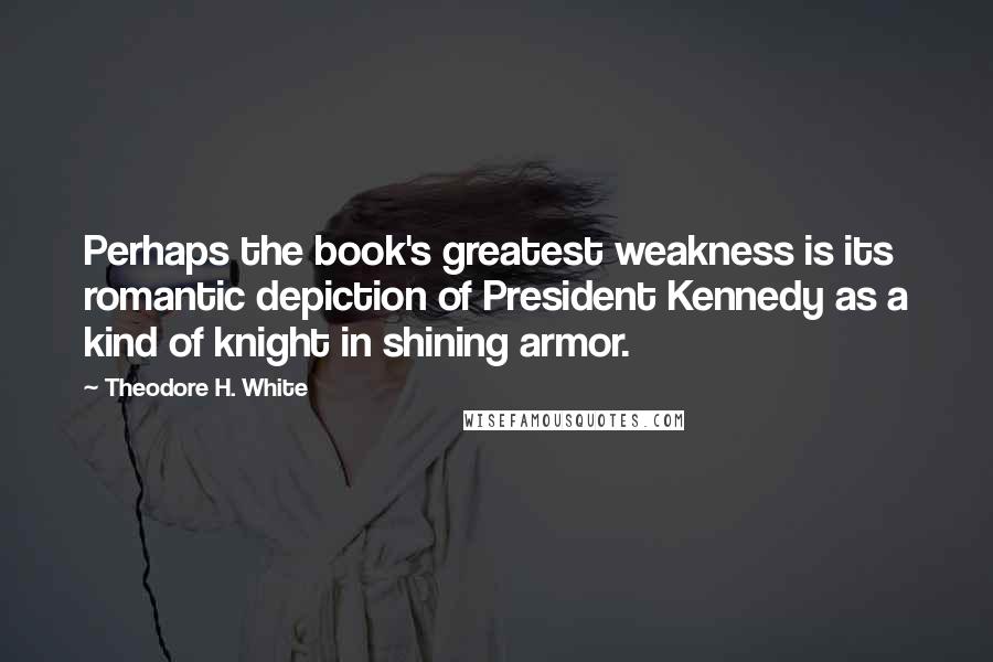 Theodore H. White Quotes: Perhaps the book's greatest weakness is its romantic depiction of President Kennedy as a kind of knight in shining armor.