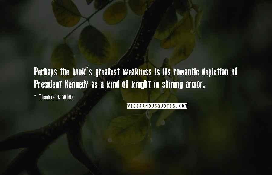 Theodore H. White Quotes: Perhaps the book's greatest weakness is its romantic depiction of President Kennedy as a kind of knight in shining armor.