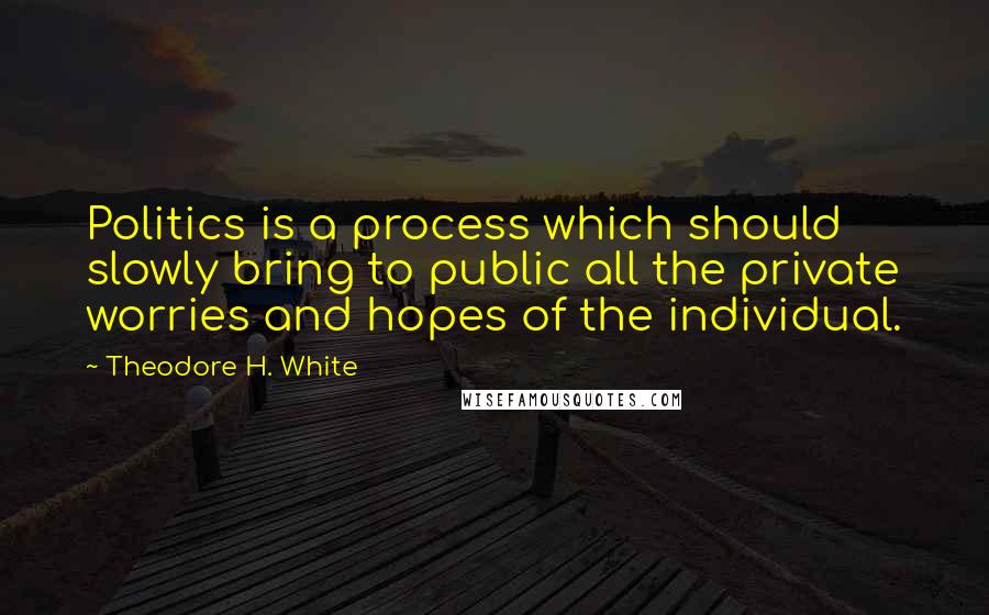 Theodore H. White Quotes: Politics is a process which should slowly bring to public all the private worries and hopes of the individual.