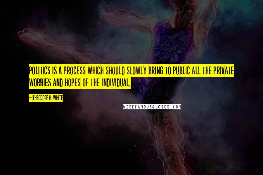 Theodore H. White Quotes: Politics is a process which should slowly bring to public all the private worries and hopes of the individual.