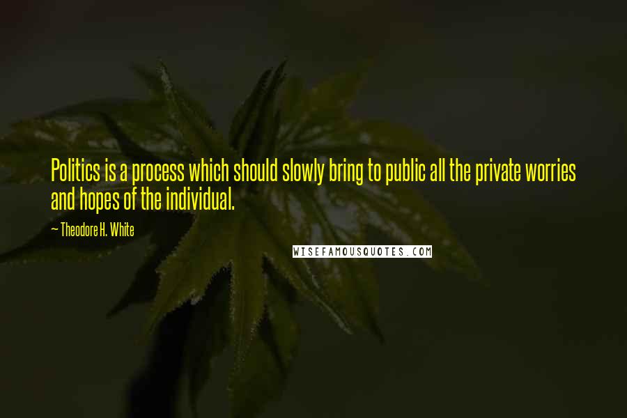 Theodore H. White Quotes: Politics is a process which should slowly bring to public all the private worries and hopes of the individual.