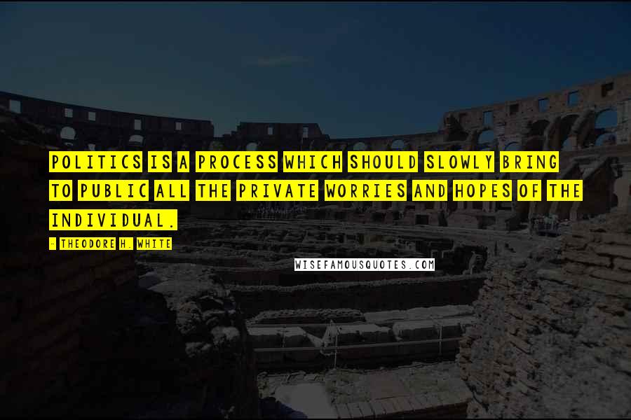 Theodore H. White Quotes: Politics is a process which should slowly bring to public all the private worries and hopes of the individual.