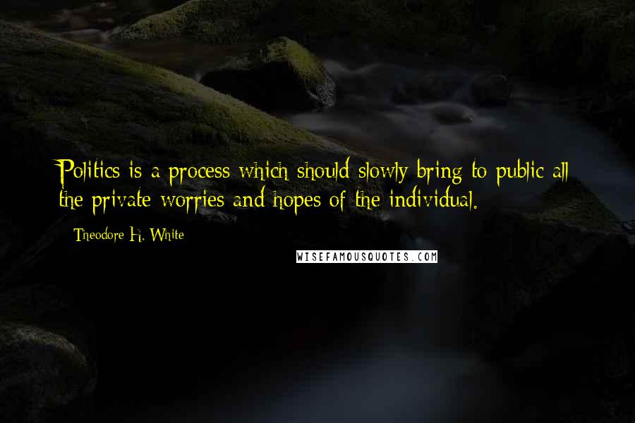 Theodore H. White Quotes: Politics is a process which should slowly bring to public all the private worries and hopes of the individual.