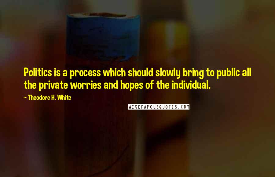 Theodore H. White Quotes: Politics is a process which should slowly bring to public all the private worries and hopes of the individual.